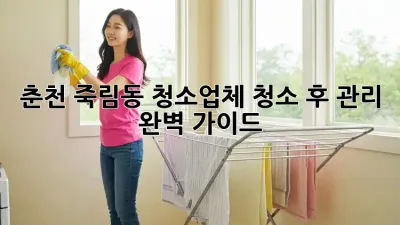 춘천 죽림동 청소업체, 청소 후 관리 완벽 가이드!