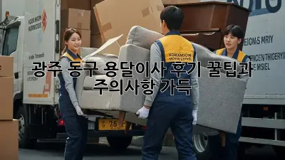 광주 동구 용달이사 후기: 꿀팁과 주의사항 가득!