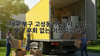 대구 북구 고성동2가 이사 서비스 후기: 후회 없는 이삿날 만들기