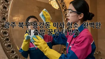 광주 북구 용강동 이사 청소 ✨ 완벽한 새 출발, 꿀팁 대방출!