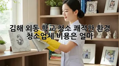 김해 외동 학교 청소🧹, 쾌적한 환경! 청소업체 비용은 얼마?