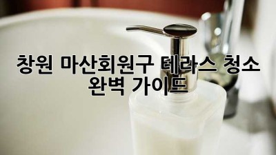 창원 마산회원구 테라스 청소 완벽 가이드